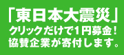 「東北関東大震災」支援・クリックだけで１円募金！